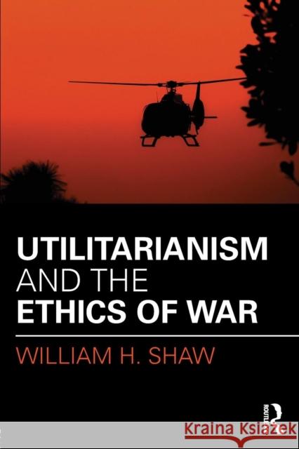 Utilitarianism and the Ethics of War William H. Shaw 9781138998964 Routledge