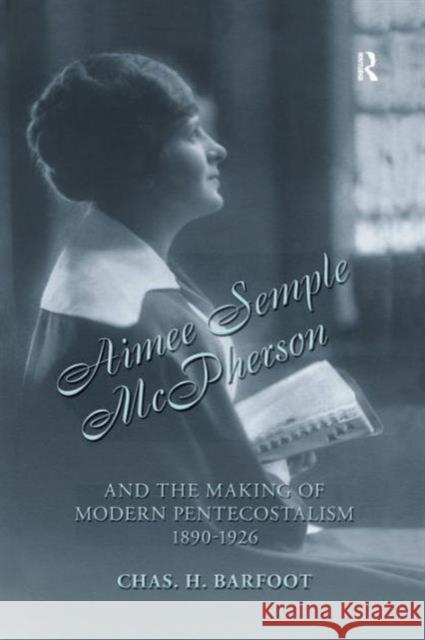 Aimee Semple McPherson and the Making of Modern Pentecostalism, 1890-1926 Chas H. Barfoot 9781138999169