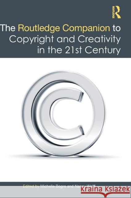 The Routledge Companion to Copyright and Creativity in the 21st Century Michelle Bogre Nancy Wolff 9781138999251