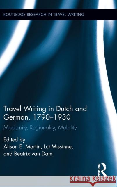 Travel Writing in Dutch and German, 1790-1930: Modernity, Regionality, Mobility Alison E. Martin Lut Missinne Beatrix Va 9781138999503 Routledge