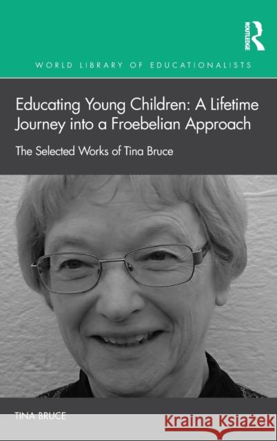 Educating Young Children: A Lifetime Journey into a Froebelian Approach: The Selected Works of Tina Bruce Bruce, Tina 9781138999541 Routledge