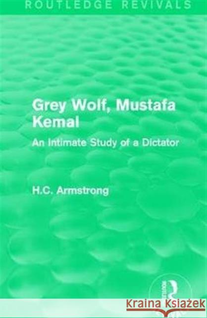 Grey Wolf-- Mustafa Kemal: An Intimate Study of a Dictator H.C. Armstrong   9781138999558 Taylor and Francis