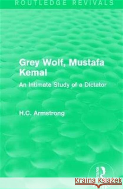 Grey Wolf-- Mustafa Kemal: An Intimate Study of a Dictator H.C. Armstrong   9781138999558 Taylor and Francis