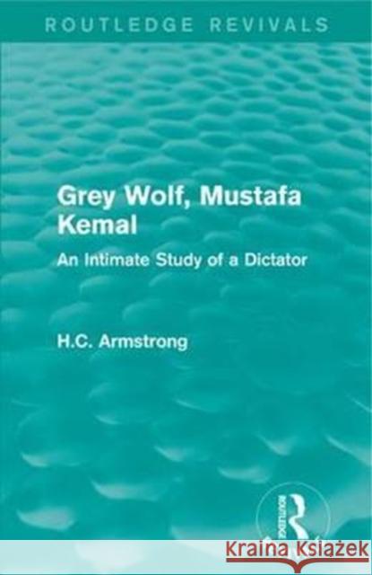 Grey Wolf-- Mustafa Kemal: An Intimate Study of a Dictator H.C. Armstrong 9781138999565 Taylor and Francis
