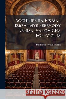 Sochineniia, Pis'ma I Izbrannye Perevody Denisa Ivanovicha Fon-Vizina Denis Ivan Fonvizin 9781143363290 