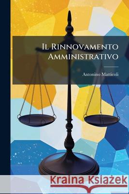 Il Rinnovamento Amministrativo: Guida Teoricopratica Di Legislazione, Di Dottrina E Di Giurisprudenza Amministrativa ... Anno I-Iii, 1894-1896 Matticoli, Antonino 9781143784798 