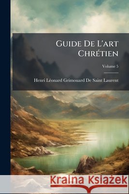 Guide De L'art Chrétien: Études D'esthétique Et D'iconographie, Volume 5 de Saint-Laurent, Henri Léonard Grimoua 9781143786150