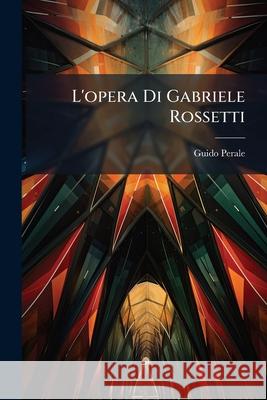 L'Opera Di Gabriele Rossetti: Con Appendice Di Lettere Inedite Guido Perale 9781143797507 