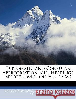 Diplomatic and Consular Appropriation Bill, Hearings Before ... 64-1, on H.R. 13383 United States. Congr 9781143838255