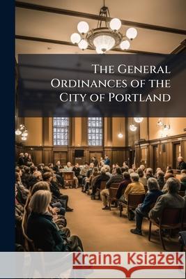 The General Ordinances of the City of Portland Anonymous 9781143848476 