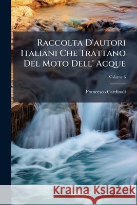 Raccolta D'autori Italiani Che Trattano Del Moto Dell' Acque, Volume 6 Cardinali, Francesco 9781143970979 