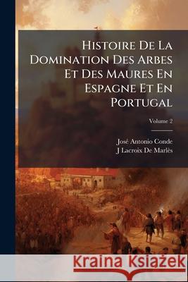 Histoire De La Domination Des Arbes Et Des Maures En Espagne Et En Portugal: Depuis L'invasion De Ces Peuples Jusqu'à Leur Expulsion Définitive, Volum Conde, José Antonio 9781143971266 