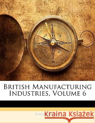 British Manufacturing Industries, Volume 6 Anonymous 9781144014375