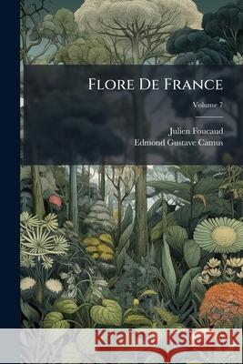 Flore de France: Ou, Description Des Plantes Qui Croissent Spontanément En France, En Corse Et En Alsace-Lorraine, Volume 7 Foucaud, Julien 9781144041647 