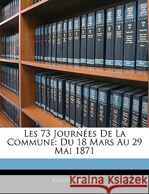 Les 73 Journées de la Commune: Du 18 Mars Au 29 Mai 1871 Mendes, Catulle 9781144091154 