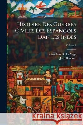 Histoire Des Guerres Civiles Des Espangols Dan Les Indes, Volume 4 Garcilas D 9781144111920 
