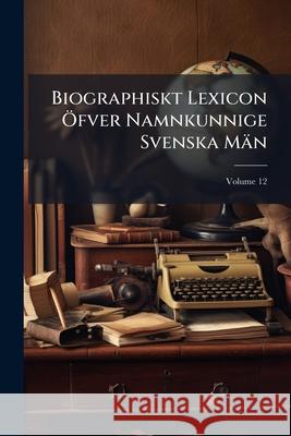 Biographiskt Lexicon Ofver Namnkunnige Svenska Man, Volume 12 Anonymous 9781144112255 