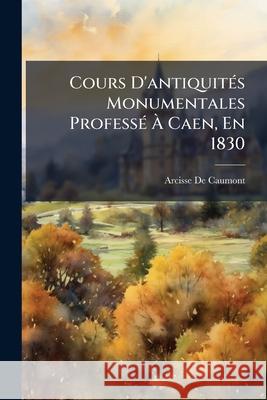 Cours D'antiquités Monumentales Professé À Caen, En 1830 De Caumont, Arcisse 9781144121202 