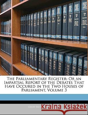 The Parliamentary Register: Or an Impartial Report of the Debates That Have Occured in the Two Houses of Parliament, Volume 3 Great Britain. Parli 9781144124289 