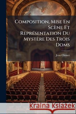 Composition, Mise En Scène Et Représentation Du Mystère Des Trois Doms: Du Chanoine Pra Joué À Romans Les 27, 28 Et 29 Mai, Aux Fètes de Pentecôte de Chonet, Jean 9781144127921