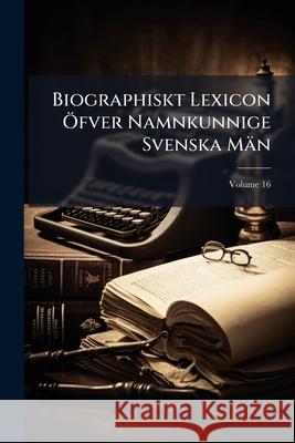 Biographiskt Lexicon Öfver Namnkunnige Svenska Män, Volume 16 Anonymous 9781144155061 