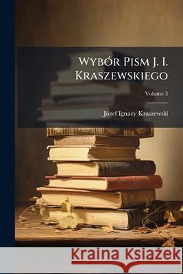 Wybor Pism J. I. Kraszewskiego: Wydanie Jubileuszowe, Volume 3 Józef Ig Kraszewski 9781144172709 