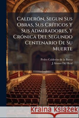 Calderón, Segun Sus Obras, Sus Críticos Y Sus Admiradores, Y Crónica Del Segundo Centenario De Su Muerte: Festejado En Madrid Durante Los Últimos Dias De La Barca, Pedro Calderon 9781144181787 