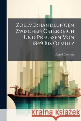 Zollverhandlungen Zwischen Osterreich Und Preussen Von 1849 Bis Olmutz: Inaugural-Dissertation, Strassburg Alfred Gaertner 9781144190109 