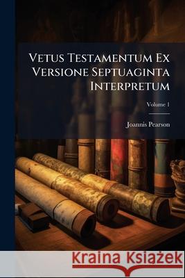 Vetus Testamentum Ex Versione Septuaginta Interpretum: Juxta Exemplar Vaticanum, Volume 1 Joannis Pearson 9781144192646 