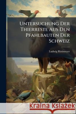 Untersuchung Der Thierreste Aus Den Pfahlbauten Der Schweiz Ludwig Rütimeyer 9781144196507 