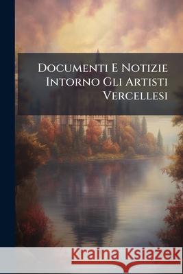 Documenti E Notizie Intorno Gli Artisti Vercellesi Anonymous 9781144198761 