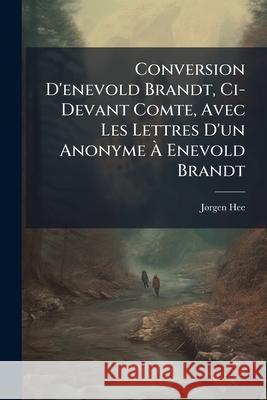 Conversion d'Enevold Brandt, CI-Devant Comte, Avec Les Lettres d'Un Anonyme À Enevold Brandt Hee, Jrgen 9781144210814