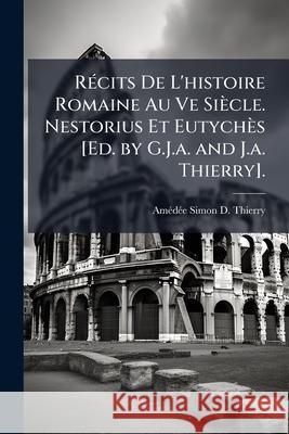 Récits De L'histoire Romaine Au Ve Siècle. Nestorius Et Eutychès [Ed. by G.J.a. and J.a. Thierry]. Thierry, Amédée Simon D. 9781144211163