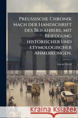 Preussische Chronik Nach Der Handschrift Des Beifahrers, Mit Beifugung Historischer Und Etymologischer Anmerkungen. Lucas David 9781144236661