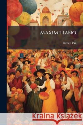 Maximiliano: 10A. [I.E. Décima] Leyenda Histórica Paz, Ireneo 9781144240194 