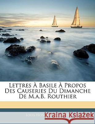 Lettres À Basile À Propos Des Causeries Du Dimanche de M.A.B. Routhier Frechette, Louis Honore 9781144242495