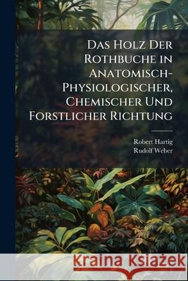 Das Holz Der Rothbuche in Anatomisch-Physiologischer, Chemischer Und Forstlicher Richtung Robert Hartig 9781144243171