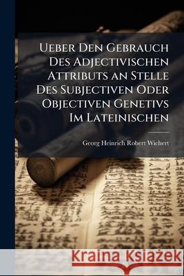 Ueber Den Gebrauch Des Adjectivischen Attributs an Stelle Des Subjectiven Oder Objectiven Genetivs Im Lateinischen Georg Heinr Wichert 9781144243447 