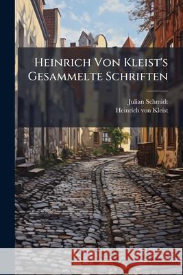 Heinrich Von Kleist's Gesammelte Schriften: Th. Der Zerbrochene Krug. Das Käthchen Von Heilbronn, Oder Die Feuerprobe. Prinz Friedrich Von Homburg. Di Schmidt, Julian 9781144253200
