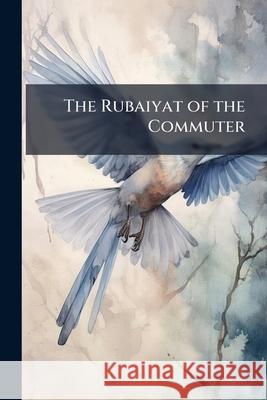 The Rubaiyat of the Commuter: Being Quatrains Concerning the Affairs of Everyday Anonymous 9781144261427 