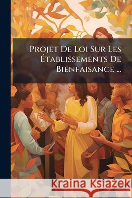 Projet De Loi Sur Les Établissements De Bienfaisance ... Anonymous 9781144263223 