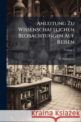 Anleitung Zu Wissenschaftlichen Beobachtungen Auf Reisen, Volume 2 G Neumayer 9781144269409 