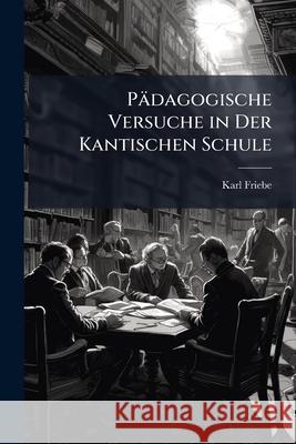 Padagogische Versuche in Der Kantischen Schule: Ein Beitrag Zur Entwickelung Formaler Zielbegriffe ... Karl Friebe 9781144274144 