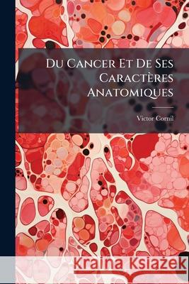Du Cancer Et de Ses Caractères Anatomiques Cornil, Victor 9781144277992 