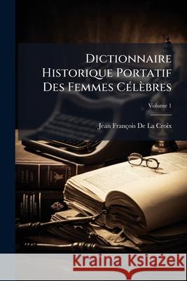 Dictionnaire Historique Portatif Des Femmes Célèbres: Tome Premier-Troisieme, Volume 1 Croix, Jean Francois De] [la 9781144291332 