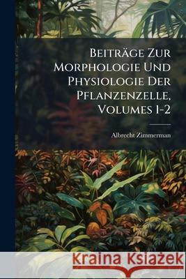 Beitrage Zur Morphologie Und Physiologie Der Pflanzenzelle, Volumes 1-2 Albrecht Zimmerman 9781144295668 