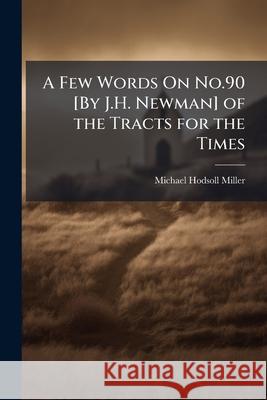 A Few Words on No.90 [By J.H. Newman] of the Tracts for the Times: In a Letter Michael Hods Miller 9781144299826 