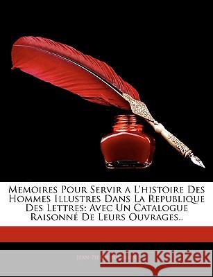 Memoires Pour Servir a L'histoire Des Hommes Illustres Dans La Republique Des Lettres: Avec Un Catalogue Raisonné De Leurs Ouvrages.. Nicéron, Jean-Pierre 9781144309082