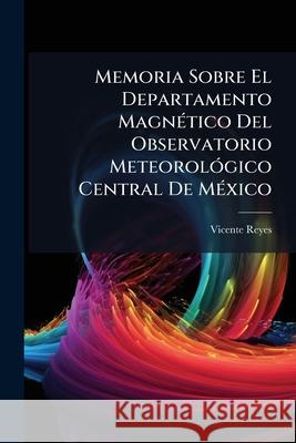 Memoria Sobre El Departamento Magnético Del Observatorio Meteorológico Central De México Reyes, Vicente 9781144316653 