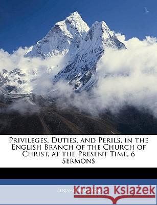 Privileges, Duties, and Perils, in the English Branch of the Church of Christ, at the Present Time, 6 Sermons Benjamin Harrison 9781144326225 